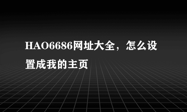 HAO6686网址大全，怎么设置成我的主页