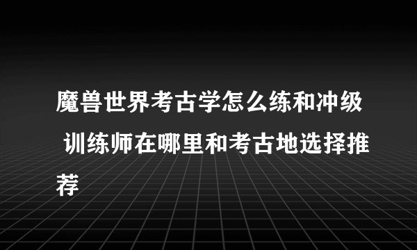 魔兽世界考古学怎么练和冲级 训练师在哪里和考古地选择推荐