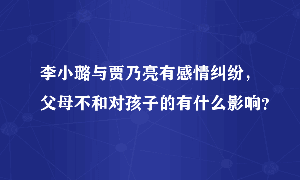 李小璐与贾乃亮有感情纠纷，父母不和对孩子的有什么影响？