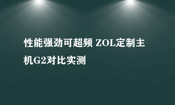 性能强劲可超频 ZOL定制主机G2对比实测