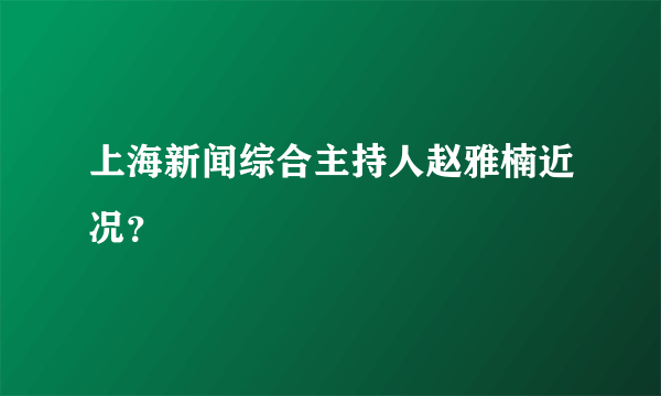 上海新闻综合主持人赵雅楠近况？