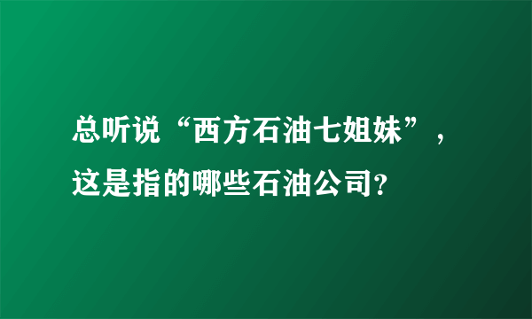 总听说“西方石油七姐妹”，这是指的哪些石油公司？