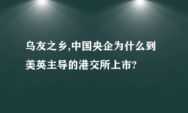 乌友之乡,中国央企为什么到美英主导的港交所上市?