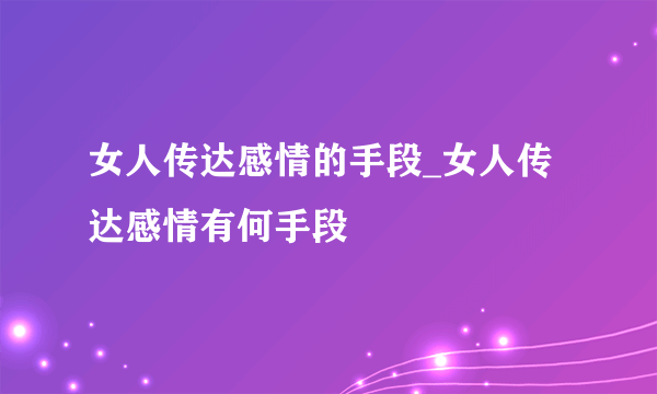 女人传达感情的手段_女人传达感情有何手段