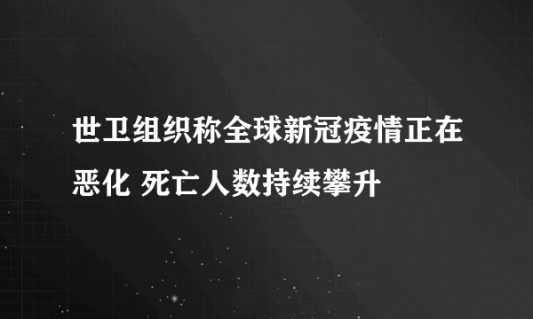 世卫组织称全球新冠疫情正在恶化 死亡人数持续攀升