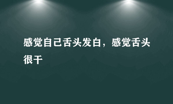 感觉自己舌头发白，感觉舌头很干