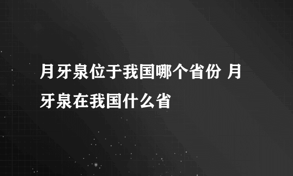 月牙泉位于我国哪个省份 月牙泉在我国什么省