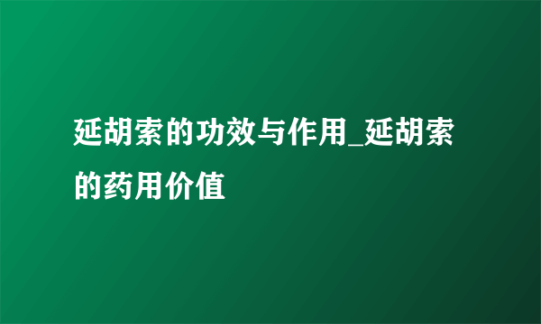 延胡索的功效与作用_延胡索的药用价值