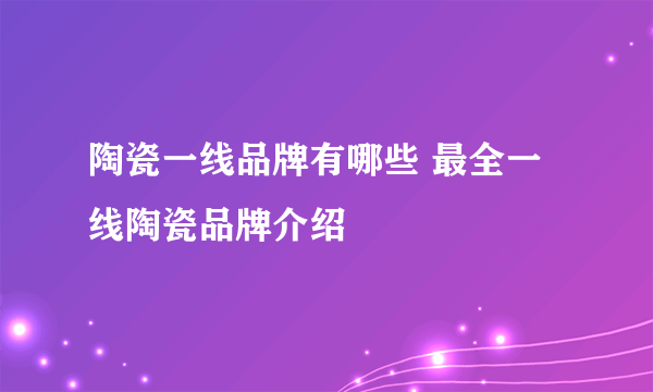 陶瓷一线品牌有哪些 最全一线陶瓷品牌介绍