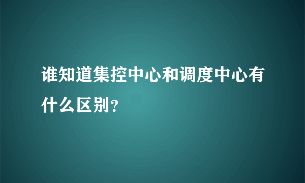 谁知道集控中心和调度中心有什么区别？