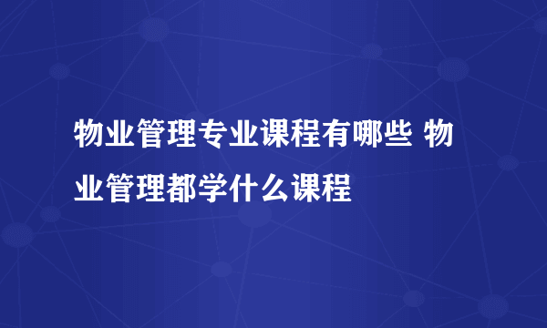 物业管理专业课程有哪些 物业管理都学什么课程