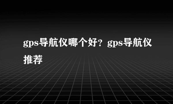 gps导航仪哪个好？gps导航仪推荐