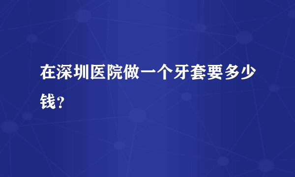 在深圳医院做一个牙套要多少钱？