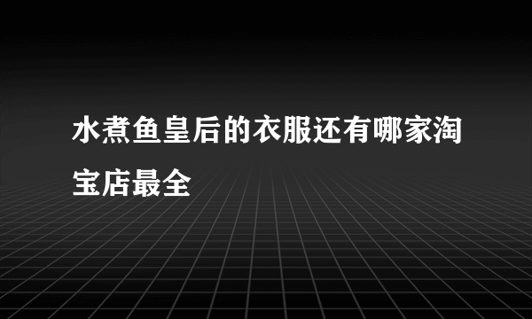 水煮鱼皇后的衣服还有哪家淘宝店最全