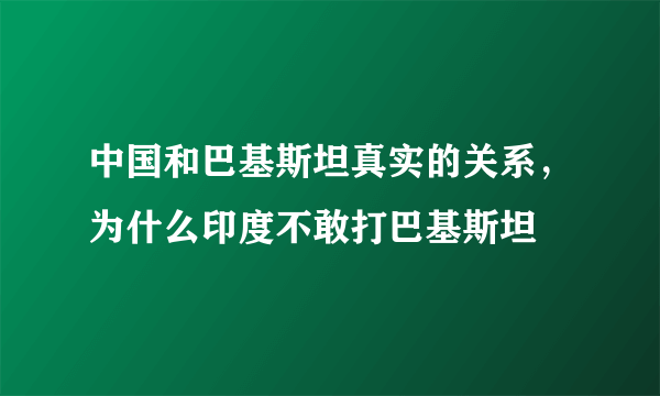 中国和巴基斯坦真实的关系，为什么印度不敢打巴基斯坦