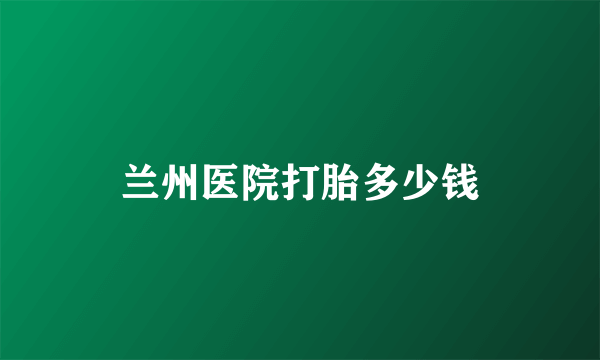 兰州医院打胎多少钱