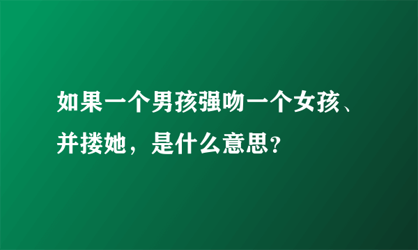 如果一个男孩强吻一个女孩、并搂她，是什么意思？