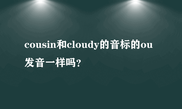 cousin和cloudy的音标的ou发音一样吗？