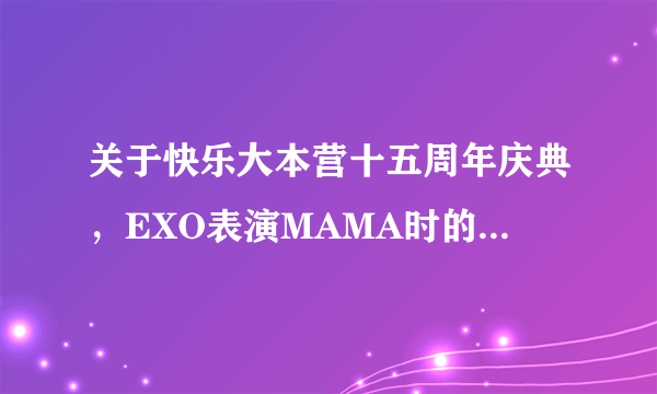 关于快乐大本营十五周年庆典，EXO表演MAMA时的一个问题。。详见补充~