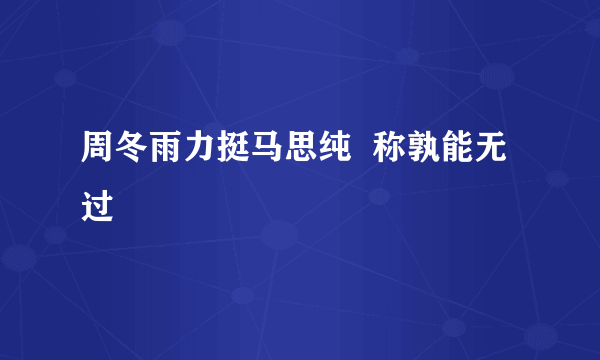 周冬雨力挺马思纯  称孰能无过