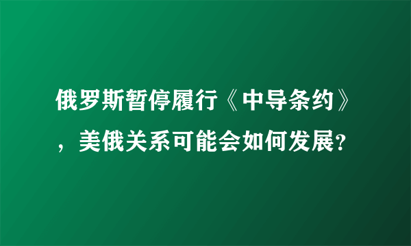 俄罗斯暂停履行《中导条约》，美俄关系可能会如何发展？