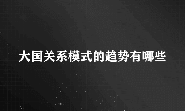 大国关系模式的趋势有哪些