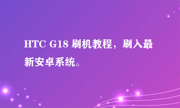 HTC G18 刷机教程，刷入最新安卓系统。