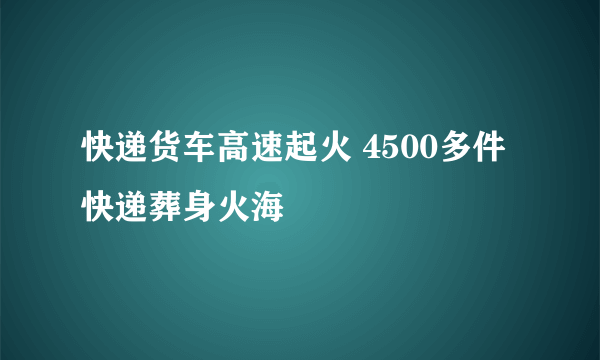 快递货车高速起火 4500多件快递葬身火海