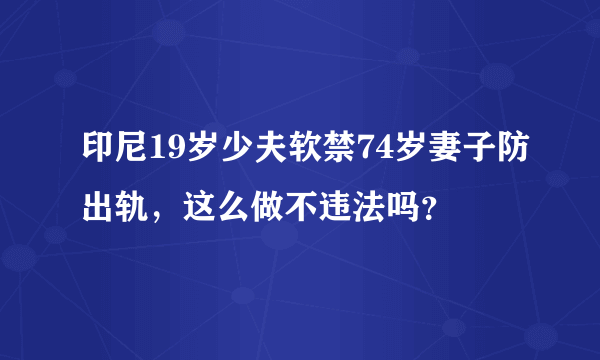 印尼19岁少夫软禁74岁妻子防出轨，这么做不违法吗？