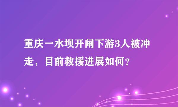 重庆一水坝开闸下游3人被冲走，目前救援进展如何？