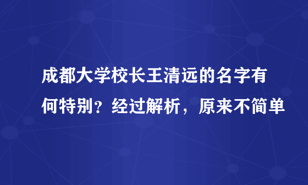 成都大学校长王清远的名字有何特别？经过解析，原来不简单