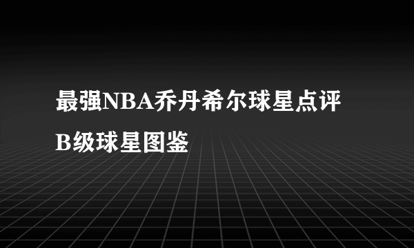 最强NBA乔丹希尔球星点评 B级球星图鉴