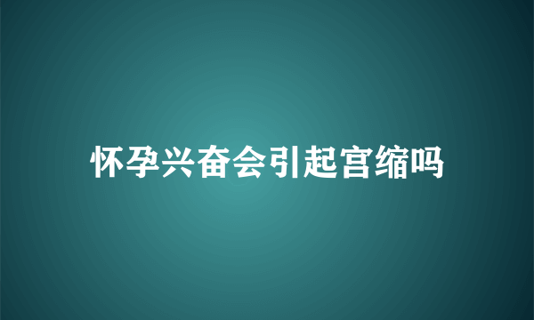 怀孕兴奋会引起宫缩吗