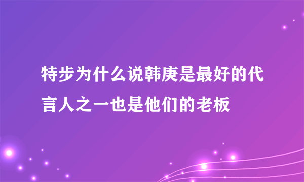 特步为什么说韩庚是最好的代言人之一也是他们的老板