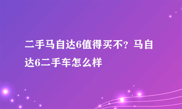 二手马自达6值得买不？马自达6二手车怎么样