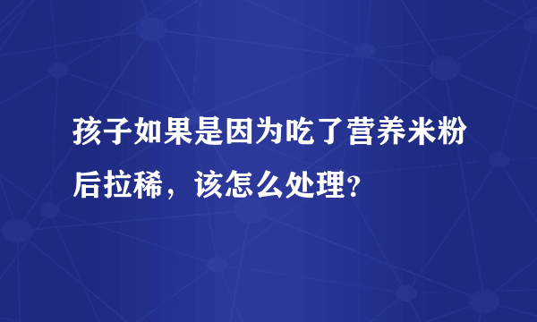 孩子如果是因为吃了营养米粉后拉稀，该怎么处理？