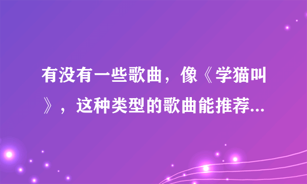 有没有一些歌曲，像《学猫叫》，这种类型的歌曲能推荐几首吗？