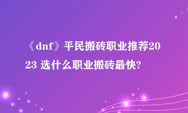 《dnf》平民搬砖职业推荐2023 选什么职业搬砖最快?