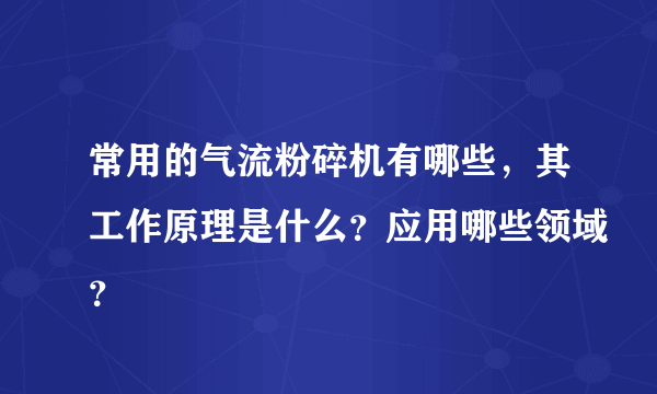 常用的气流粉碎机有哪些，其工作原理是什么？应用哪些领域？