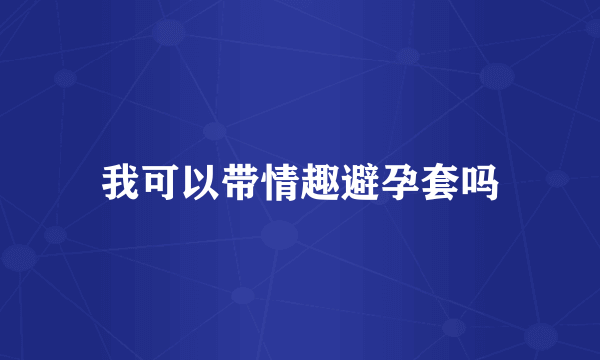 我可以带情趣避孕套吗