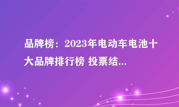 品牌榜：2023年电动车电池十大品牌排行榜 投票结果公布【新】