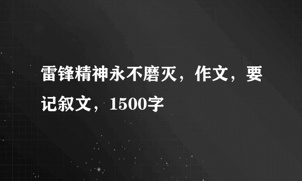 雷锋精神永不磨灭，作文，要记叙文，1500字