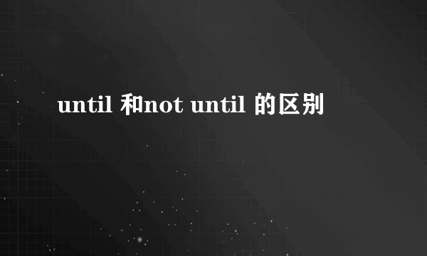 until 和not until 的区别