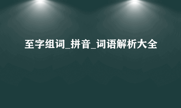 至字组词_拼音_词语解析大全