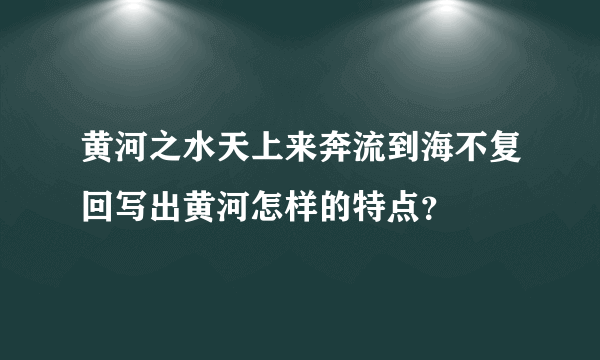 黄河之水天上来奔流到海不复回写出黄河怎样的特点？