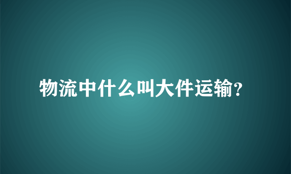 物流中什么叫大件运输？