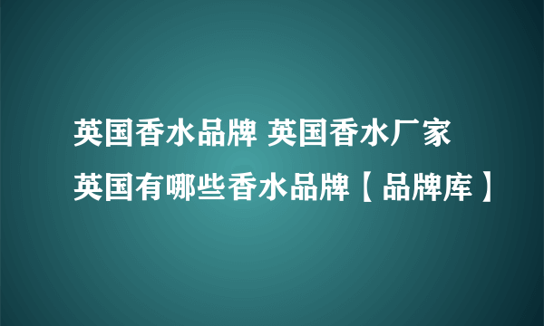 英国香水品牌 英国香水厂家 英国有哪些香水品牌【品牌库】