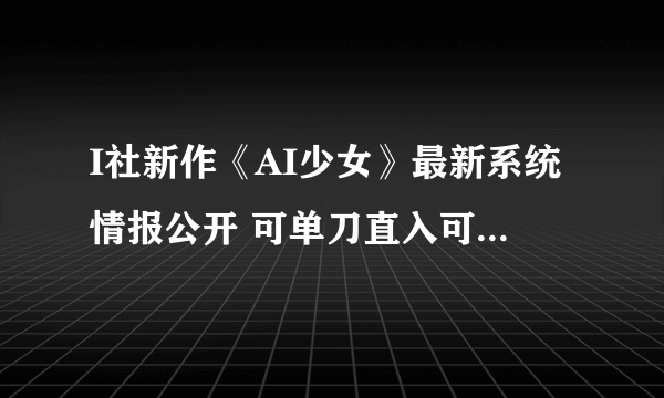 I社新作《AI少女》最新系统情报公开 可单刀直入可谈情说爱！