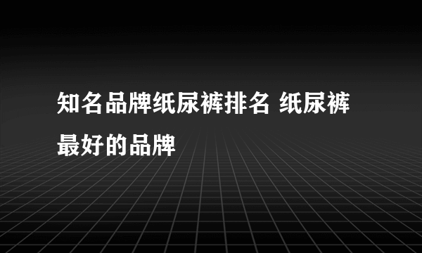 知名品牌纸尿裤排名 纸尿裤最好的品牌