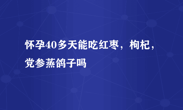 怀孕40多天能吃红枣，枸杞，党参蒸鸽子吗